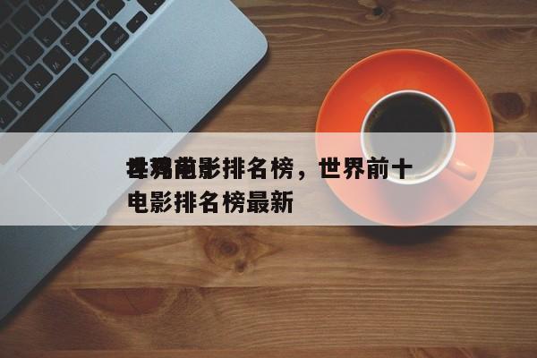世界前十
斗鸡电影排名榜，世界前十
斗鸡电影排名榜最新-第1张图片