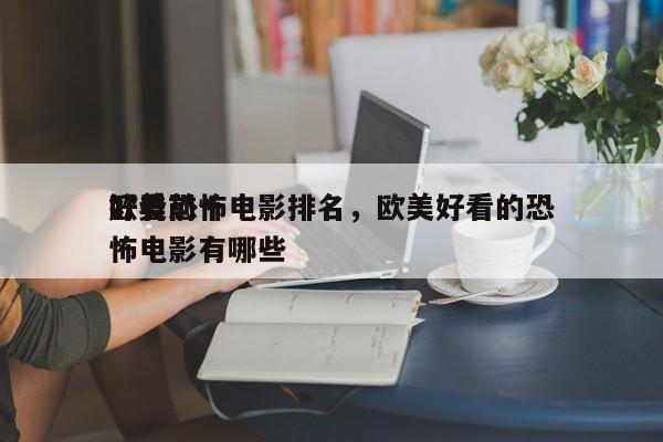 欧美前十
好看恐怖电影排名，欧美好看的恐怖电影有哪些-第1张图片