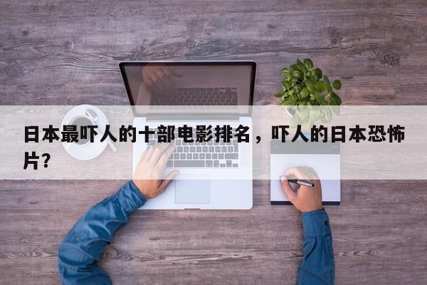 日本最吓人的十部电影排名，吓人的日本恐怖片？-第1张图片