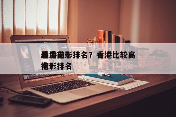 香港前十
最贵电影排名？香港比较高
票房电影排名
榜？-第1张图片