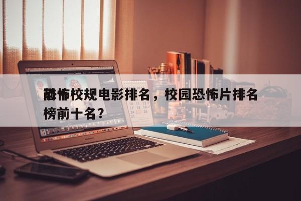 前十
恐怖校规电影排名，校园恐怖片排名
榜前十名？-第1张图片