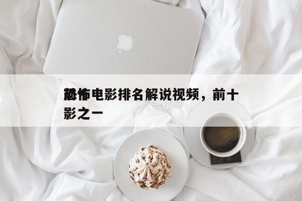 前十
恐怖电影排名解说视频，前十
恐怖电影之一-第1张图片