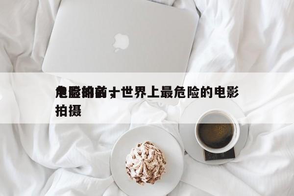 危险的前十
电影排名，世界上最危险的电影拍摄-第1张图片
