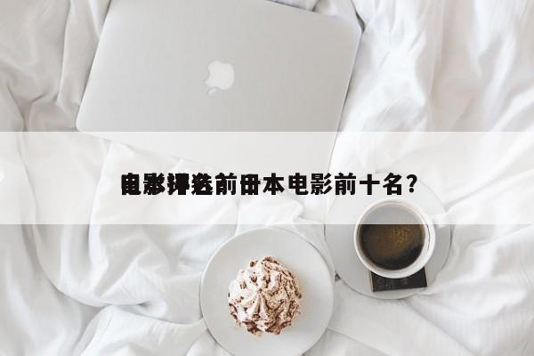 日本评选前十
电影排名？日本电影前十名？-第1张图片