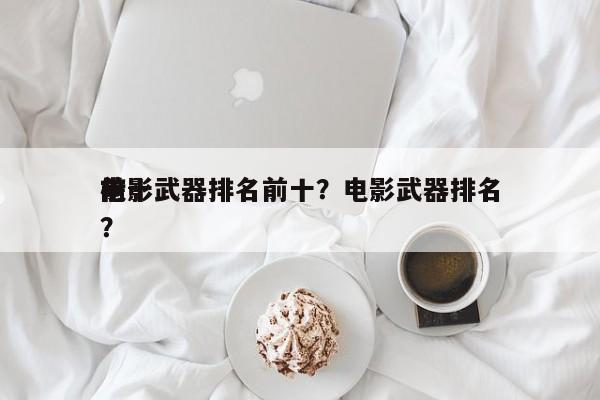 前十
电影武器排名前十？电影武器排名
榜？-第1张图片