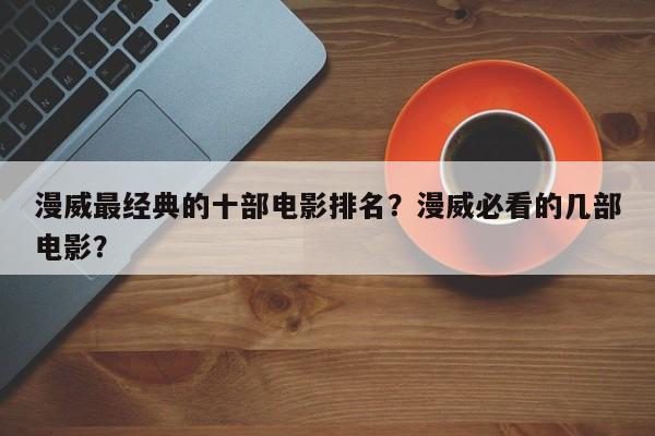 漫威最经典的十部电影排名？漫威必看的几部电影？-第1张图片