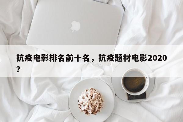 抗疫电影排名前十名，抗疫题材电影2020？-第1张图片