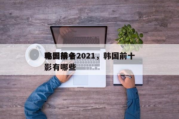 韩国前十
电影排名2021，韩国前十
电影有哪些-第1张图片