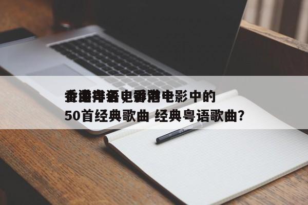 香港粤语电影前十
金曲排名，香港电影中的50首经典歌曲 经典粤语歌曲？-第1张图片