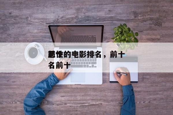 前十
恶性的电影排名，前十
恶性的电影排名前十-第1张图片