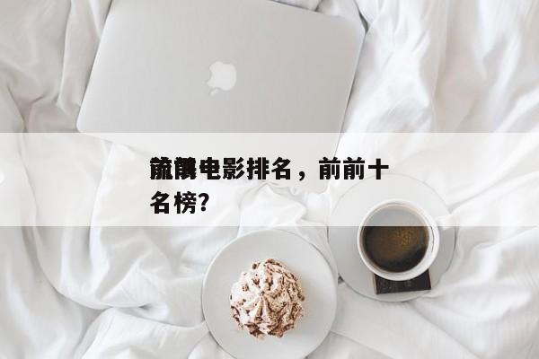 前前十
流氓电影排名，前前十
流氓电影排名榜？-第1张图片