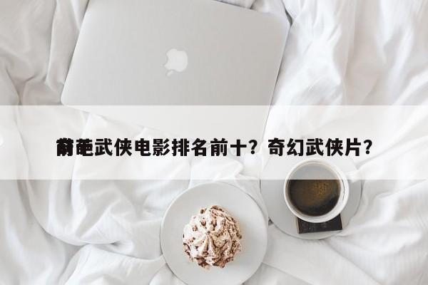 前十
奇葩武侠电影排名前十？奇幻武侠片？-第1张图片