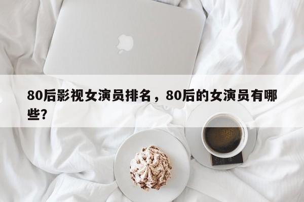 80后影视女演员排名，80后的女演员有哪些？-第1张图片