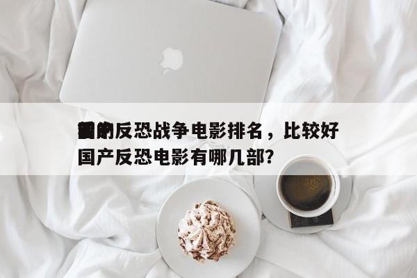 前十
国产反恐战争电影排名，比较好
看的国产反恐电影有哪几部？-第1张图片