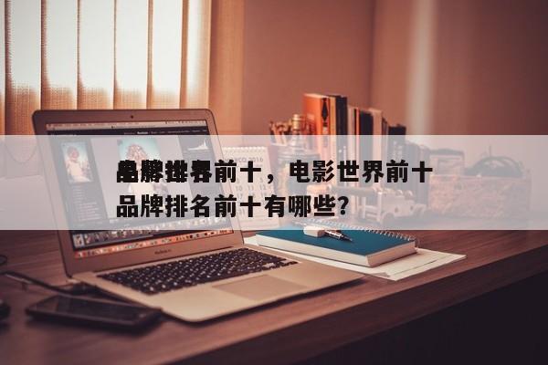 电影世界前十
品牌排名前十，电影世界前十
品牌排名前十有哪些？-第1张图片