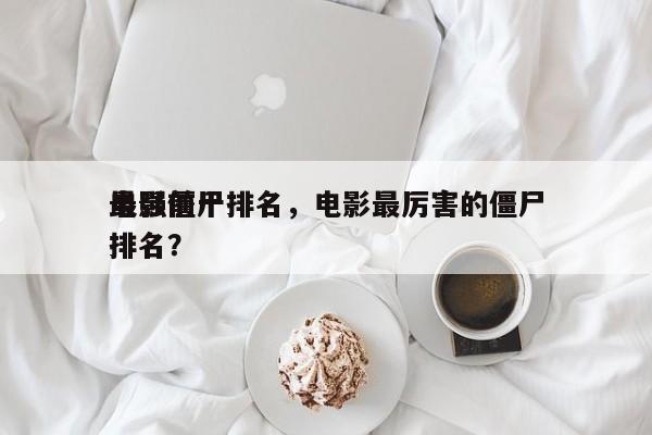 电影前十
最强僵尸排名，电影最厉害的僵尸排名？-第1张图片