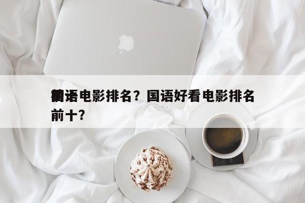 前十
国语电影排名？国语好看电影排名
榜前十？-第1张图片