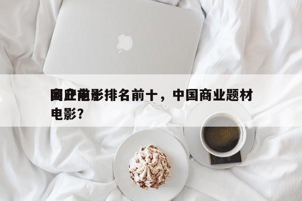 国产前十
商业电影排名前十，中国商业题材电影？-第1张图片