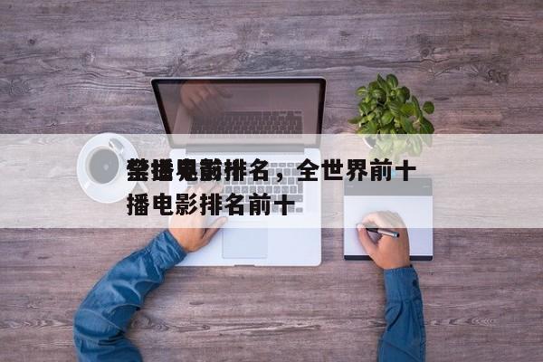 全世界前十
禁播电影排名，全世界前十
禁播电影排名前十-第1张图片
