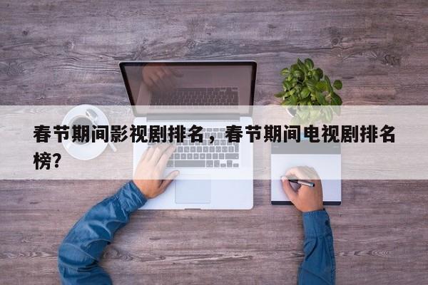 春节期间影视剧排名，春节期间电视剧排名
榜？-第1张图片