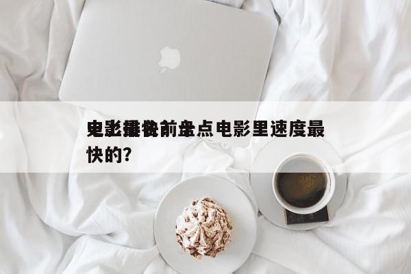 史上最快前十
电影排名？盘点电影里速度最快的？-第1张图片