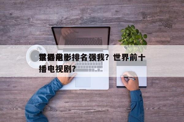 世界前十
禁播电影排名强我？世界前十
禁播电视剧？-第1张图片