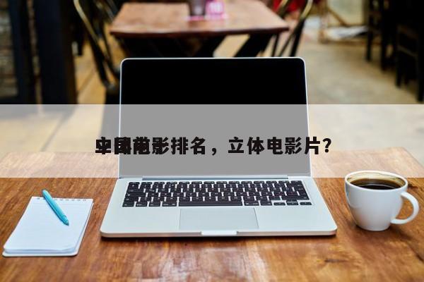 中国前十
立体电影排名，立体电影片？-第1张图片