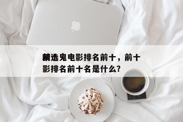 前十
精选鬼电影排名前十，前十
精选鬼电影排名前十名是什么？-第1张图片
