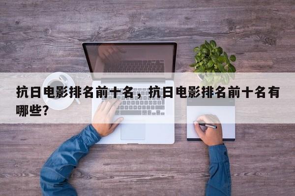 抗日电影排名前十名，抗日电影排名前十名有哪些？-第1张图片
