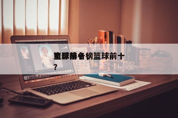 篮球前十
电影排名，篮球前十
电影排名榜？-第1张图片