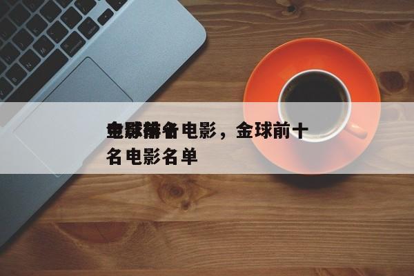 金球前十
电影排名电影，金球前十
电影排名电影名单-第1张图片