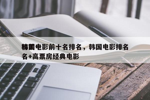 韩国电影前十名排名，韩国电影排名
榜前十名+高票房经典电影-第1张图片