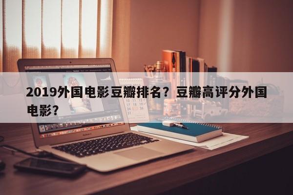 2019外国电影豆瓣排名？豆瓣高评分外国电影？-第1张图片