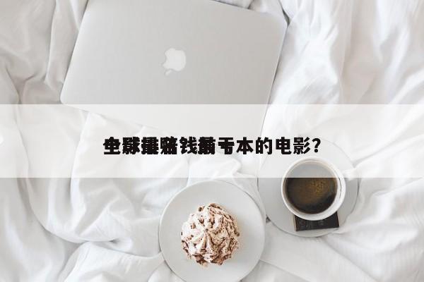 全球最赔钱前十
电影排名？最亏本的电影？-第1张图片