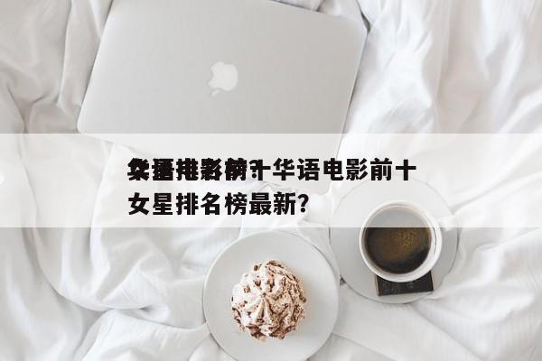 华语电影前十
女星排名榜？华语电影前十
女星排名榜最新？-第1张图片