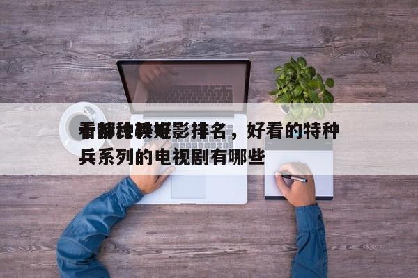 十部比较好
看特种兵电影排名，好看的特种兵系列的电视剧有哪些-第1张图片