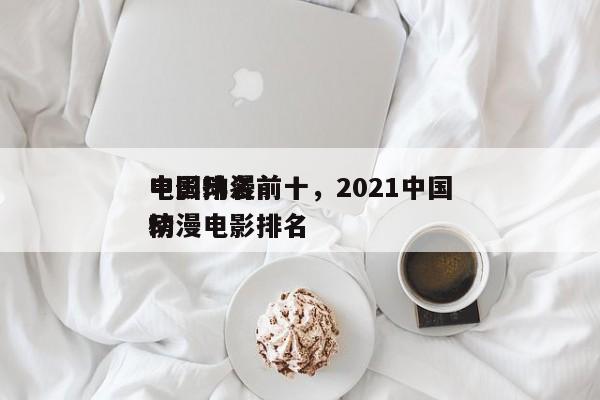 中国动漫前十
电影排名前十，2021中国动漫电影排名
榜-第1张图片