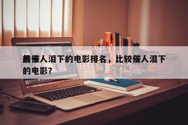 前十
最催人泪下的电影排名，比较催人泪下的电影？-第1张图片