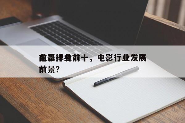 电影行业前十
前景排名前十，电影行业发展前景？-第1张图片