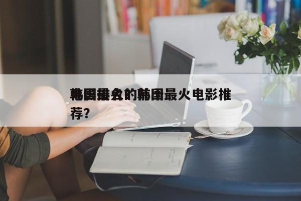 韩国最火的前十
电影排名？韩国最火电影推荐？-第1张图片
