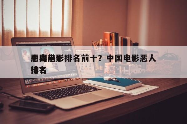 中国前十
恶毒电影排名前十？中国电影恶人排名
榜？-第1张图片