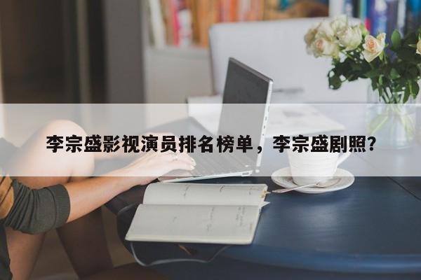 李宗盛影视演员排名榜单，李宗盛剧照？-第1张图片