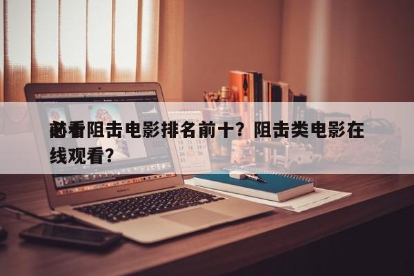 前十
必看阻击电影排名前十？阻击类电影在线观看？-第1张图片