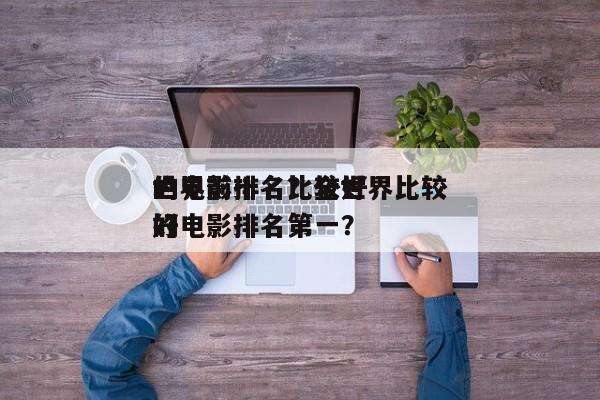 世界前十名比较好
的电影排名？全世界比较好
的电影排名第一？-第1张图片