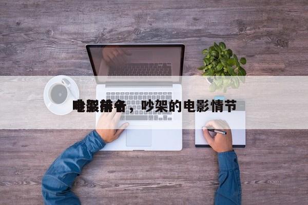 电影前十
吵架排名，吵架的电影情节-第1张图片