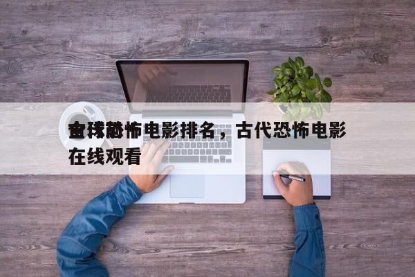 全球前十
古代恐怖电影排名，古代恐怖电影在线观看-第1张图片