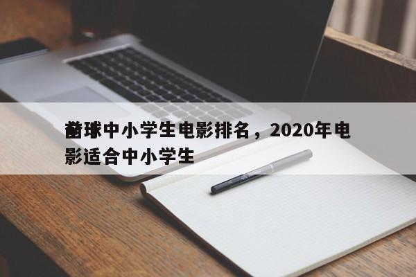 前十
全球中小学生电影排名，2020年电影适合中小学生-第1张图片