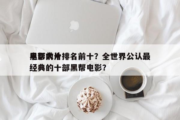 电影前十
黑帮大片排名前十？全世界公认最经典的十部黑帮电影？-第1张图片