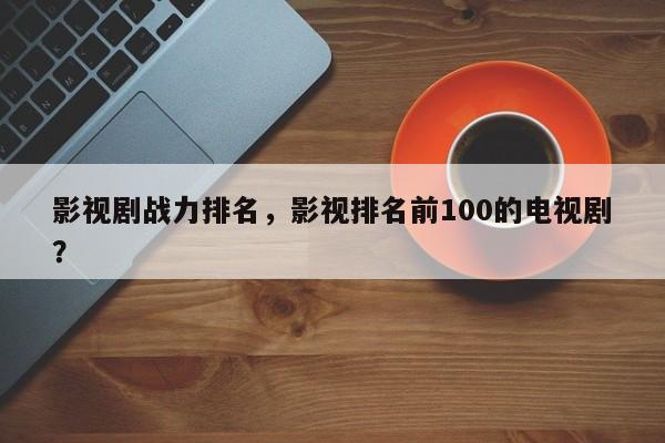影视剧战力排名，影视排名前100的电视剧？-第1张图片