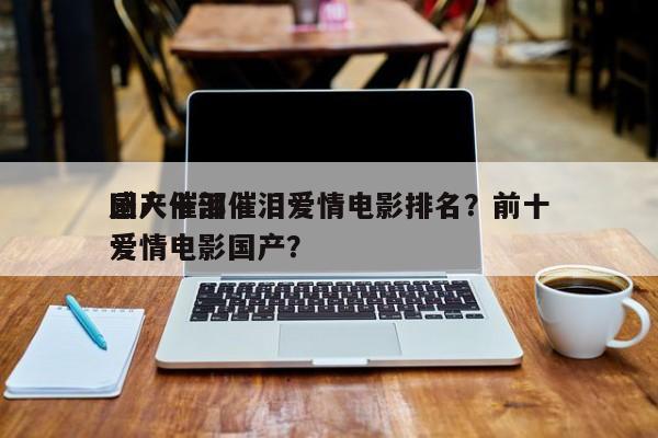 国产十部催泪爱情电影排名？前十
感人催泪爱情电影国产？-第1张图片